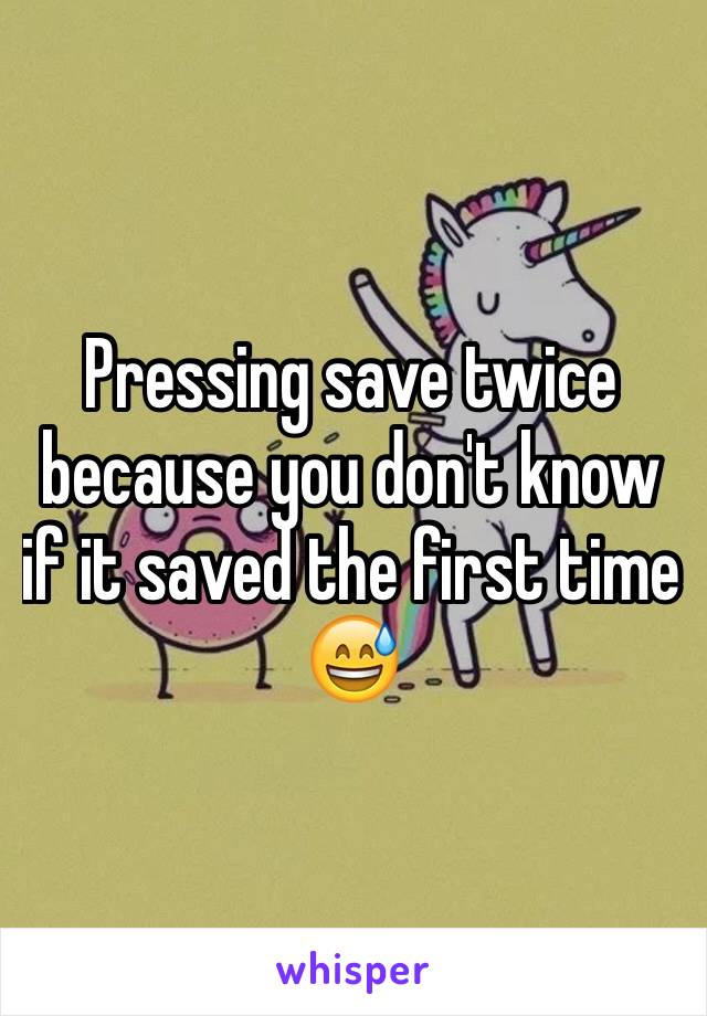 Pressing save twice because you don't know if it saved the first time 😅