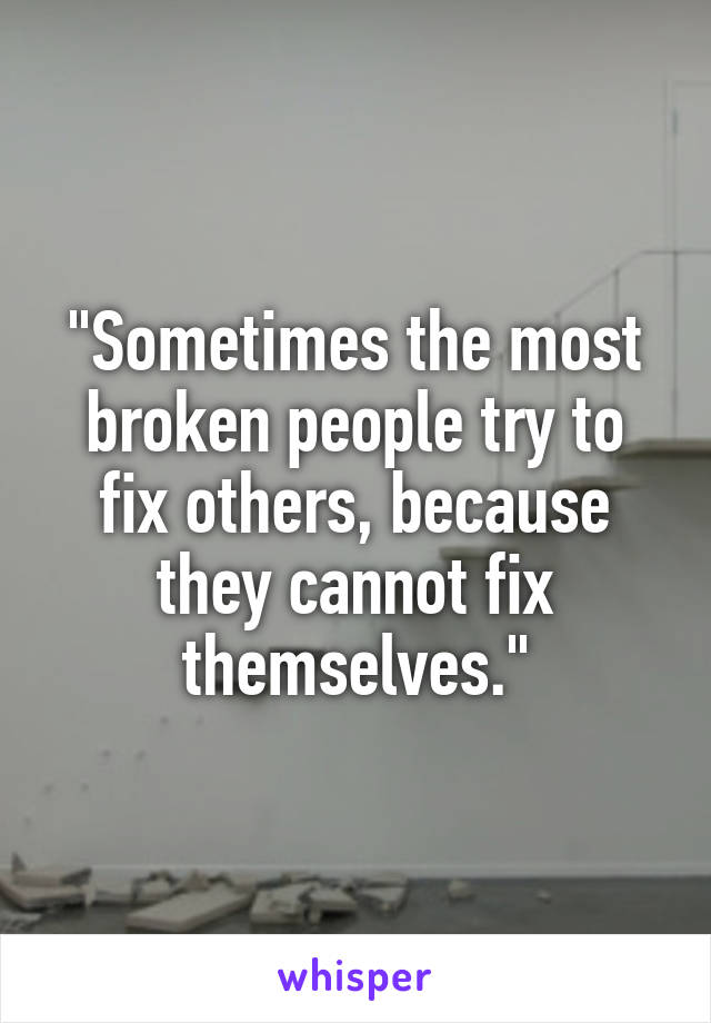 "Sometimes the most broken people try to fix others, because they cannot fix themselves."