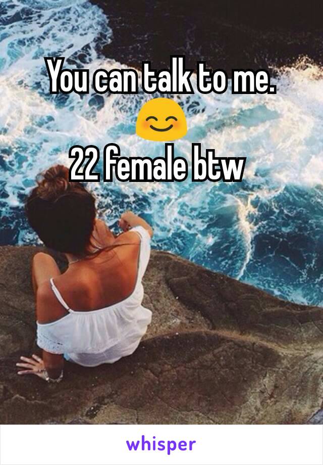 You can talk to me. 😊
22 female btw 