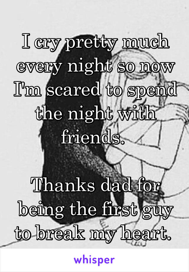 I cry pretty much every night so now I'm scared to spend the night with friends. 

Thanks dad for being the first guy to break my heart. 