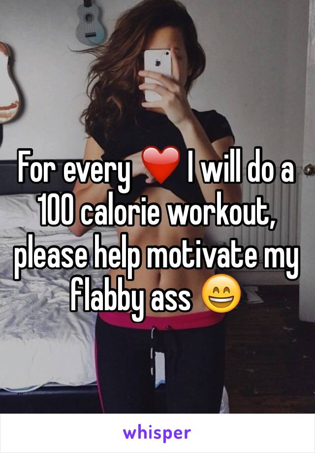 For every ❤️ I will do a 100 calorie workout, please help motivate my flabby ass 😄