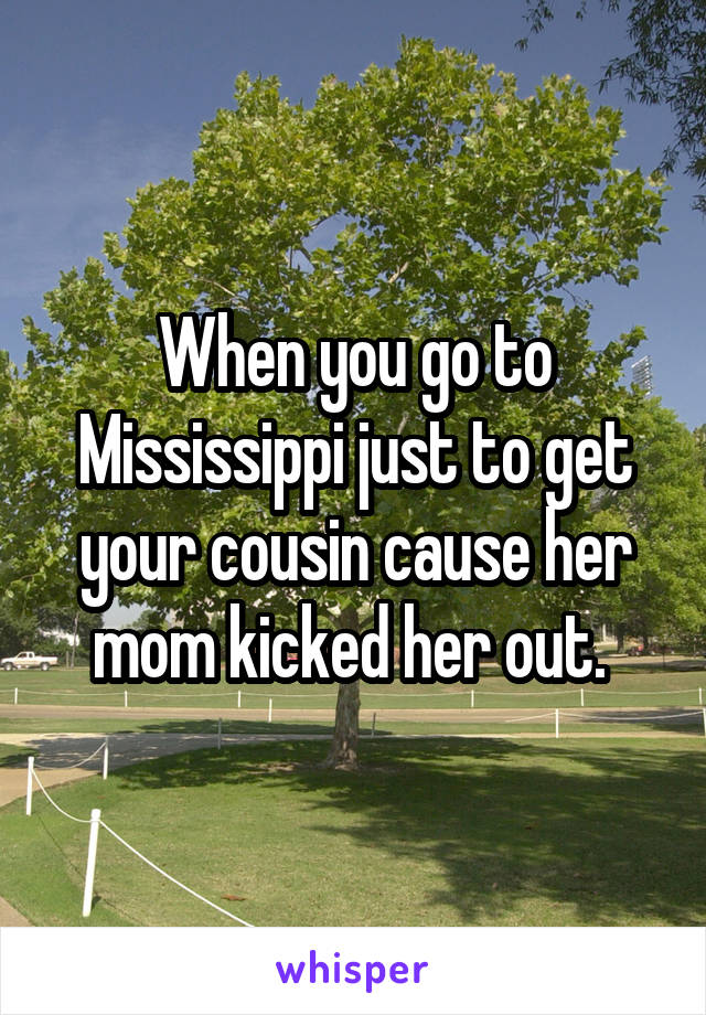 When you go to Mississippi just to get your cousin cause her mom kicked her out. 