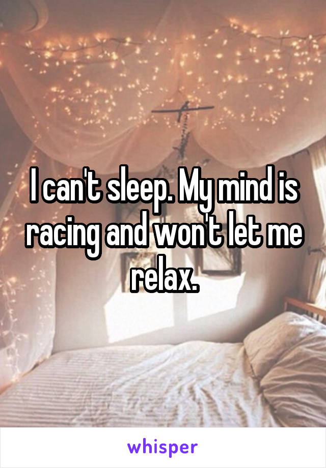 I can't sleep. My mind is racing and won't let me relax.