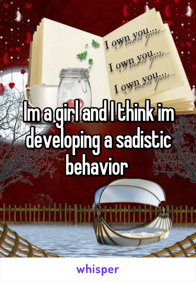 Im a girl and I think im developing a sadistic behavior 