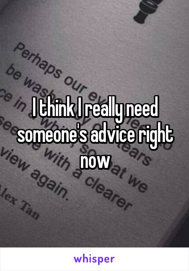 I think I really need someone's advice right now