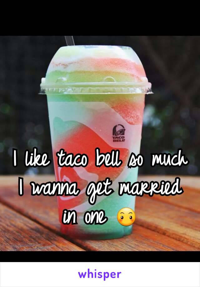 I like taco bell so much I wanna get married in one 😶