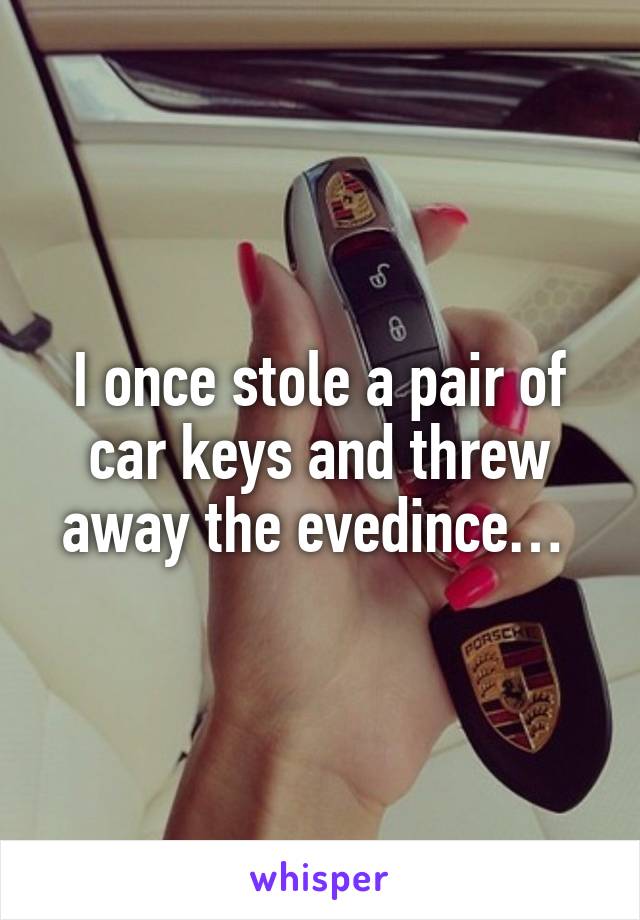 I once stole a pair of car keys and threw away the evedince… 