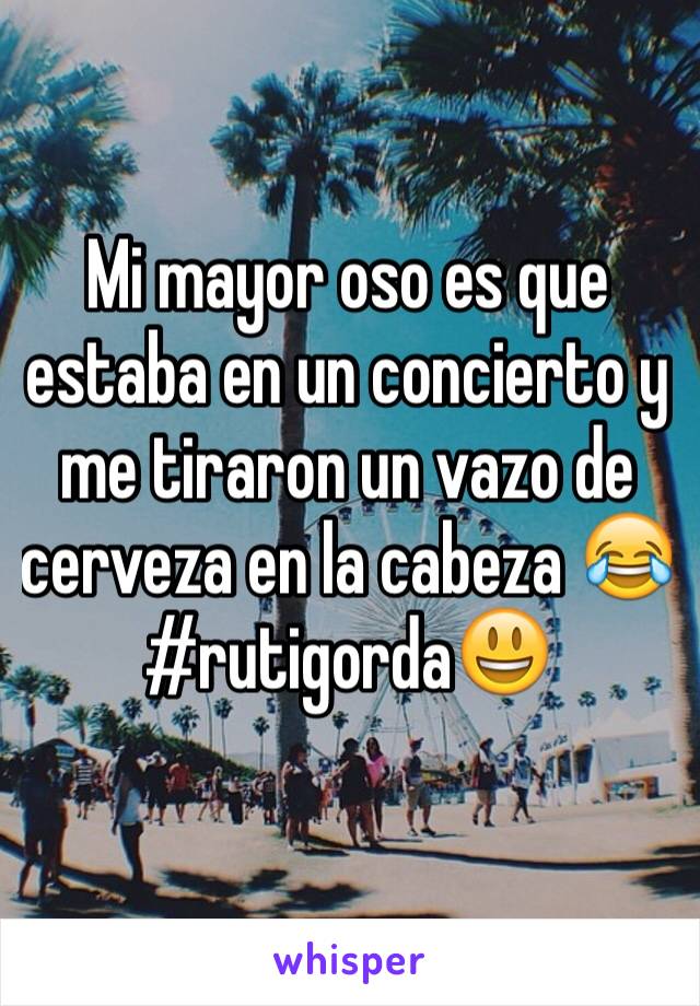 Mi mayor oso es que estaba en un concierto y me tiraron un vazo de cerveza en la cabeza 😂
#rutigorda😃