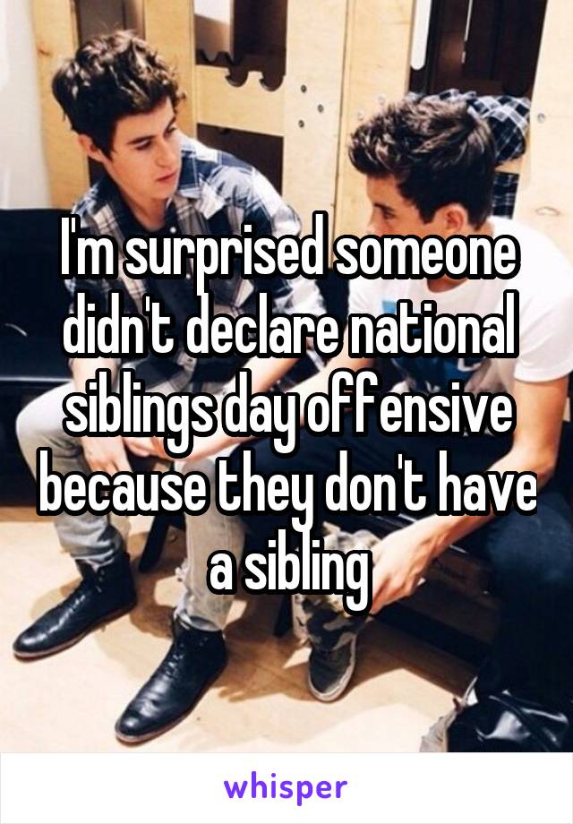 I'm surprised someone didn't declare national siblings day offensive because they don't have a sibling