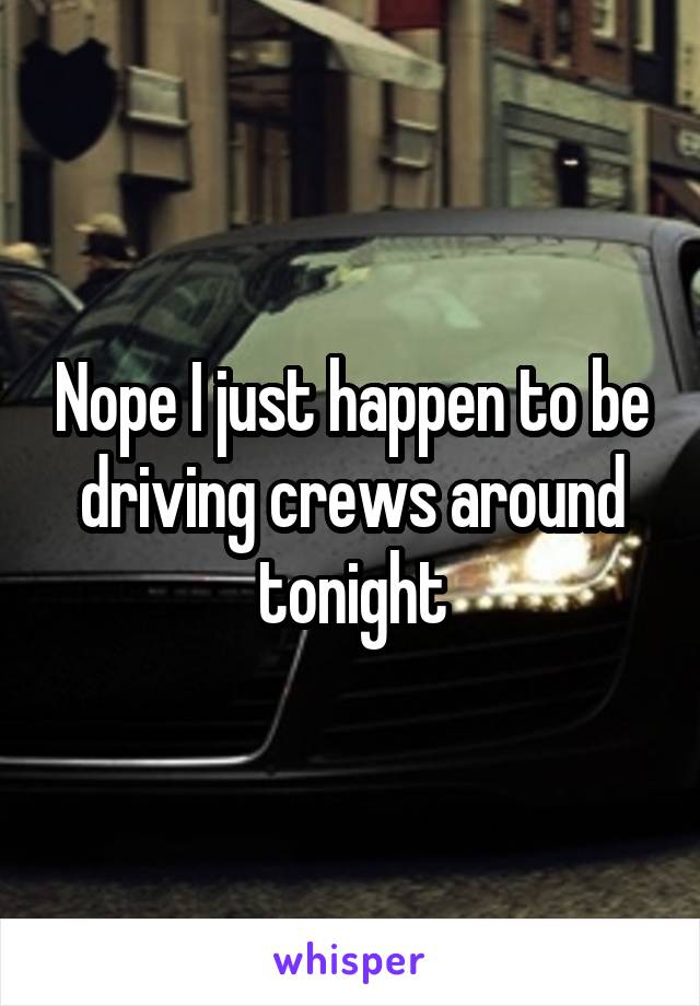 Nope I just happen to be driving crews around tonight