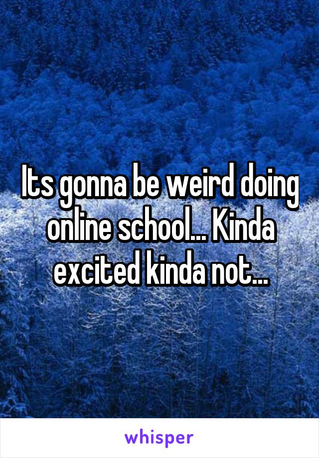 Its gonna be weird doing online school... Kinda excited kinda not...