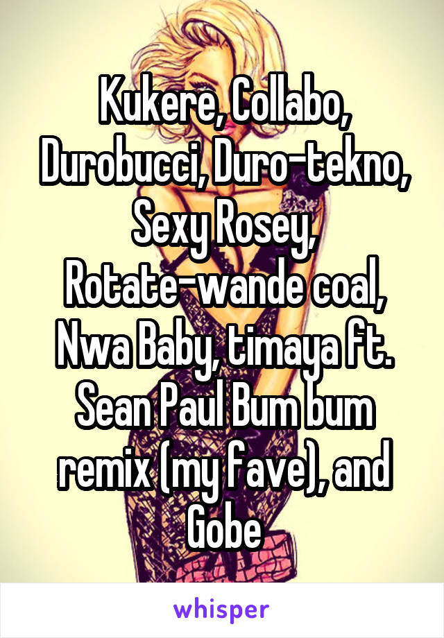 Kukere, Collabo, Durobucci, Duro-tekno, Sexy Rosey, Rotate-wande coal, Nwa Baby, timaya ft. Sean Paul Bum bum remix (my fave), and Gobe