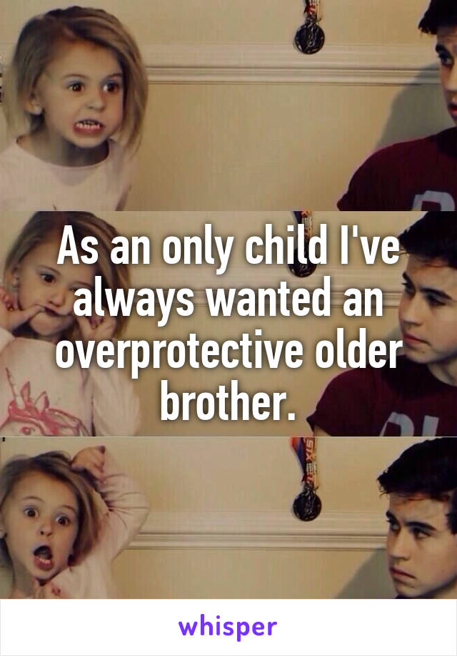 As an only child I've always wanted an overprotective older brother.