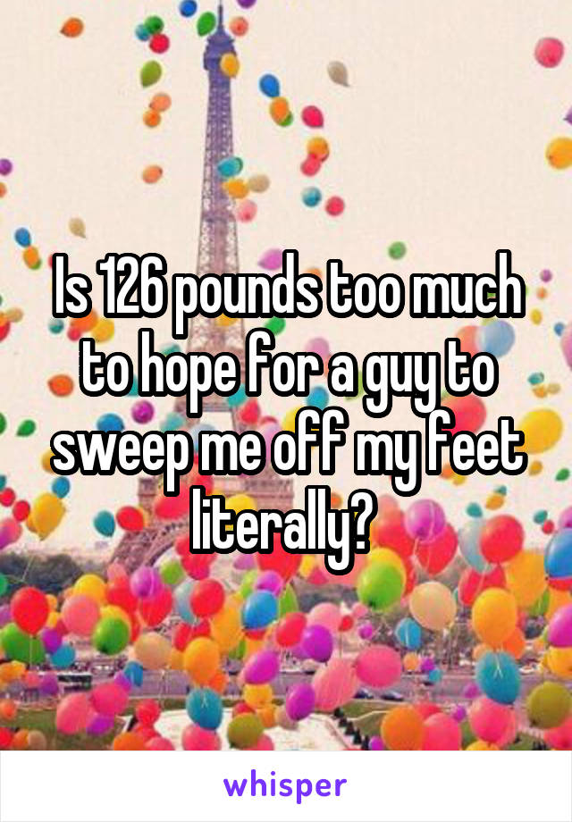 Is 126 pounds too much to hope for a guy to sweep me off my feet literally? 