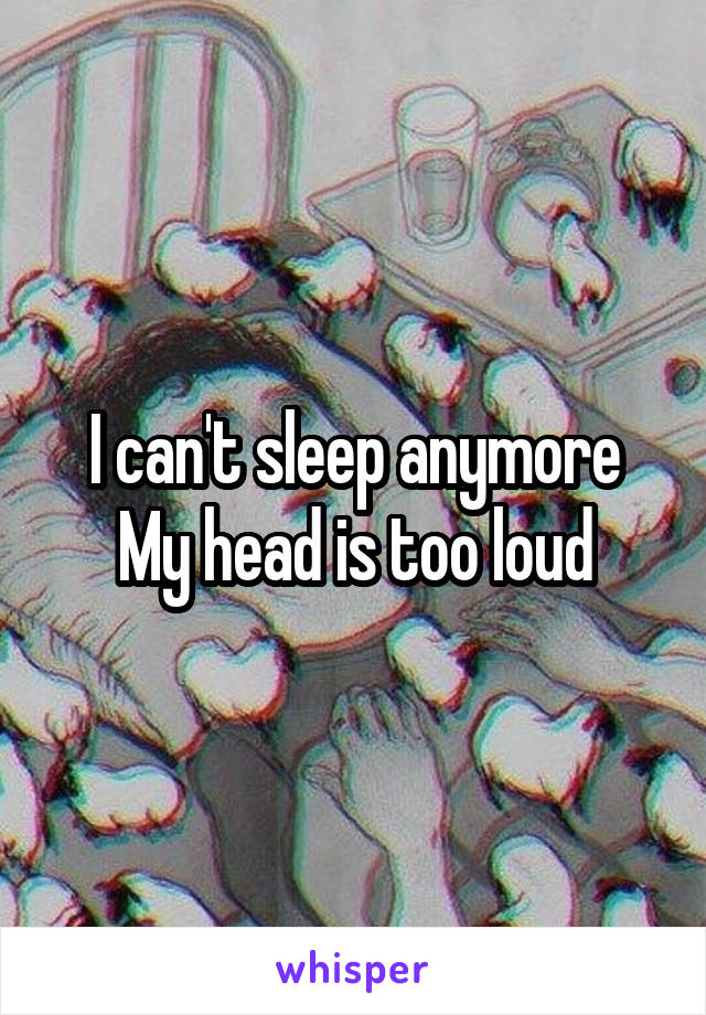 I can't sleep anymore
My head is too loud