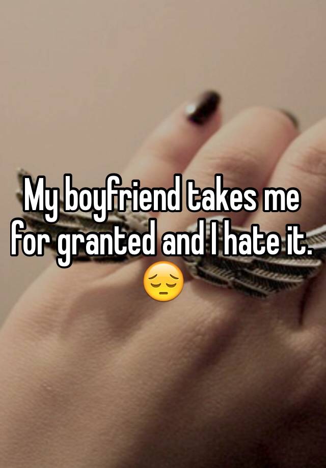 my-boyfriend-takes-me-for-granted-and-i-hate-it