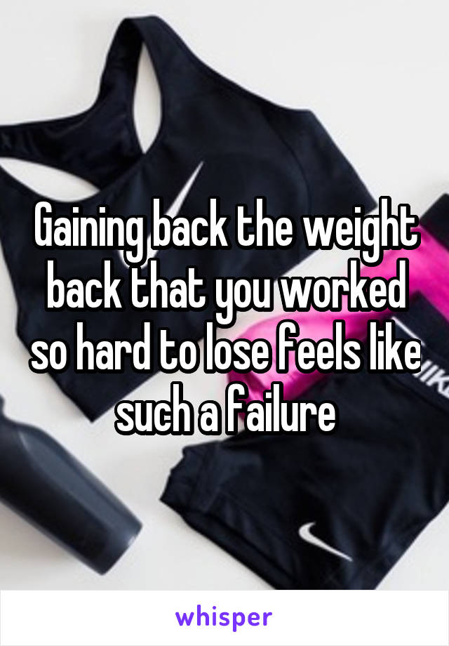 Gaining back the weight back that you worked so hard to lose feels like such a failure