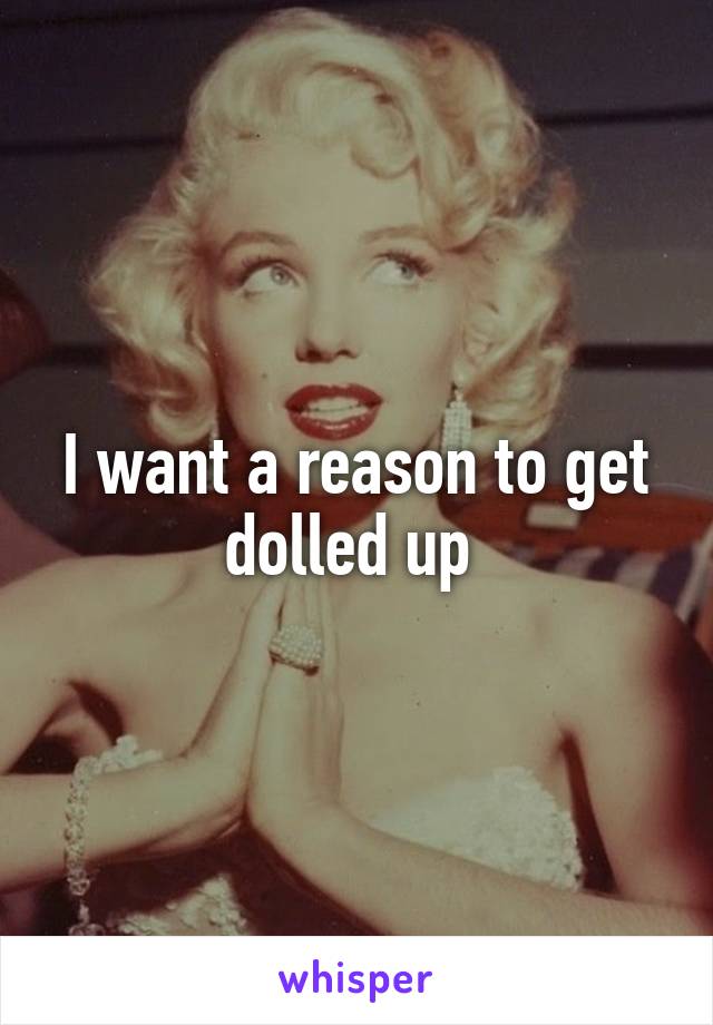 I want a reason to get dolled up 