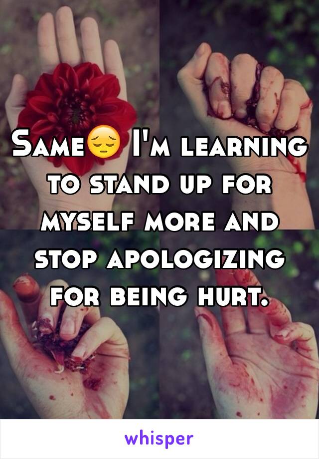 Same😔 I'm learning to stand up for myself more and stop apologizing for being hurt. 