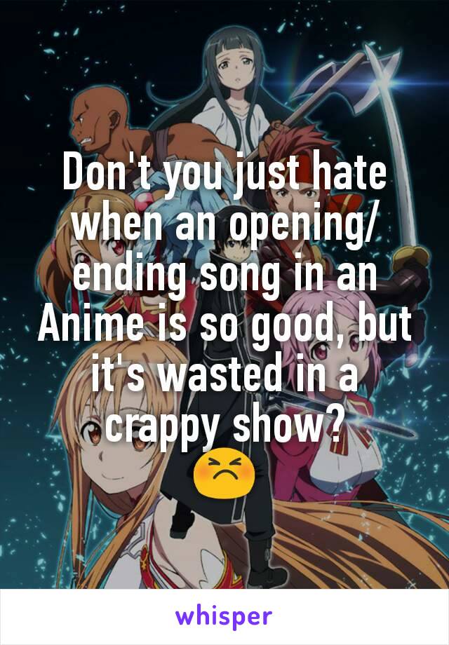 Don't you just hate when an opening/ending song in an Anime is so good, but it's wasted in a crappy show?
😣