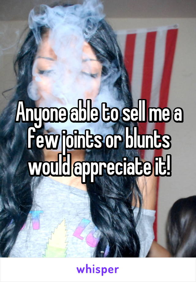 Anyone able to sell me a few joints or blunts would appreciate it!