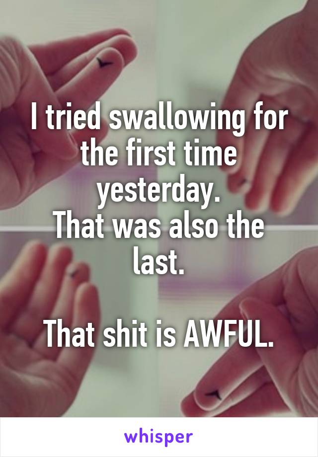 I tried swallowing for the first time yesterday.
That was also the last.

That shit is AWFUL.