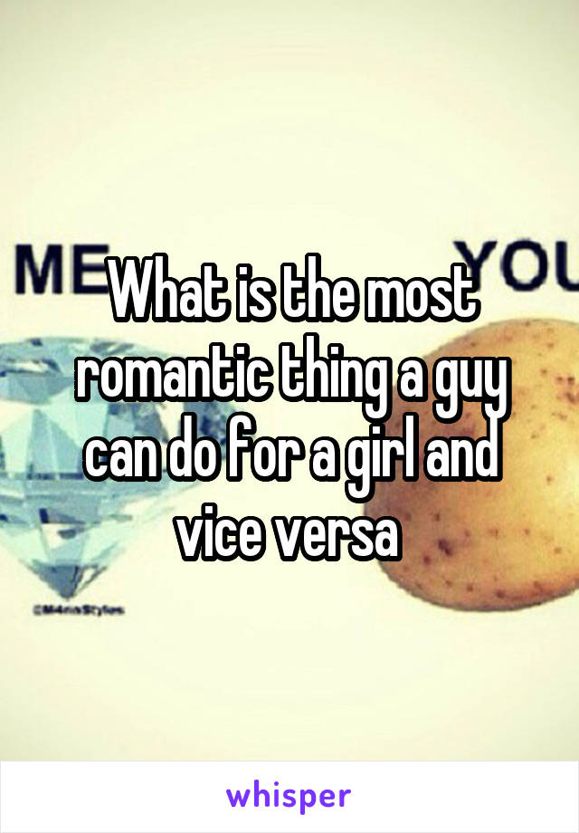 What is the most romantic thing a guy can do for a girl and vice versa 