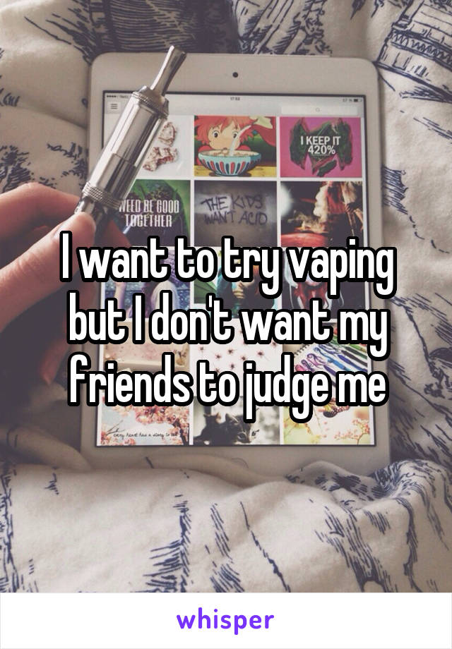 I want to try vaping but I don't want my friends to judge me