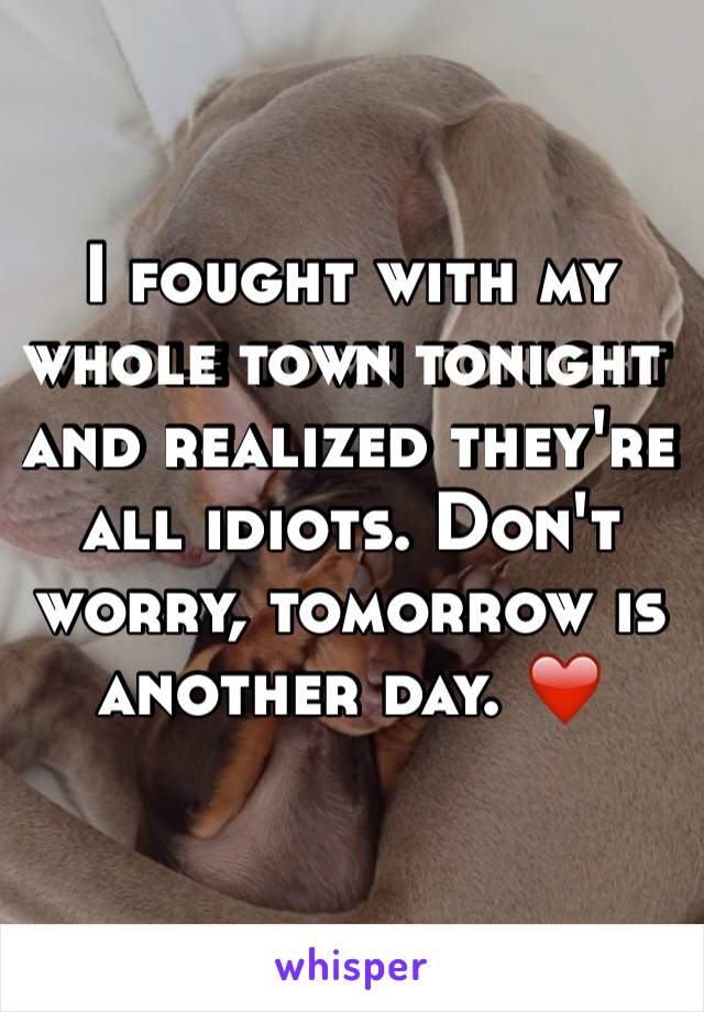 I fought with my whole town tonight and realized they're all idiots. Don't worry, tomorrow is another day. ❤️