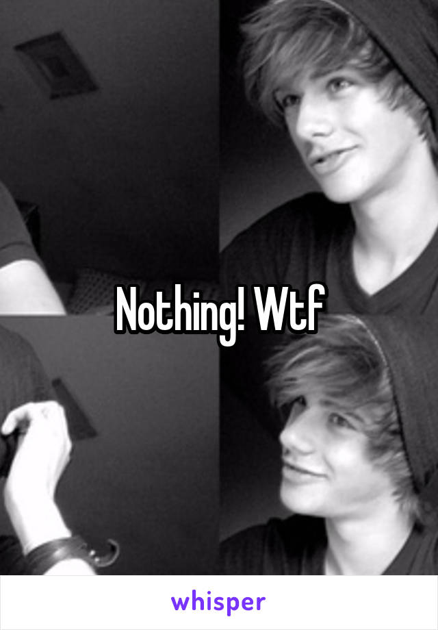 Nothing! Wtf