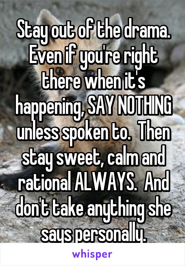 Stay out of the drama. Even if you're right there when it's happening, SAY NOTHING unless spoken to.  Then stay sweet, calm and rational ALWAYS.  And don't take anything she says personally.