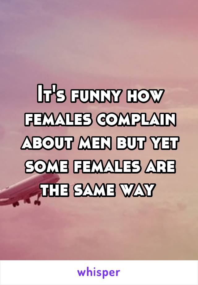 It's funny how females complain about men but yet some females are the same way 