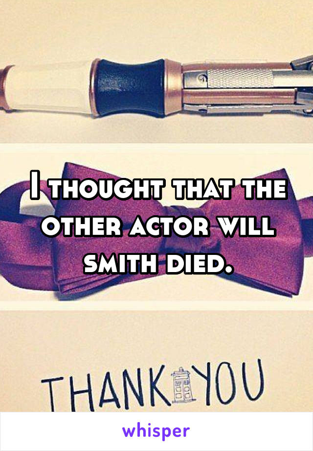 I thought that the other actor will smith died.