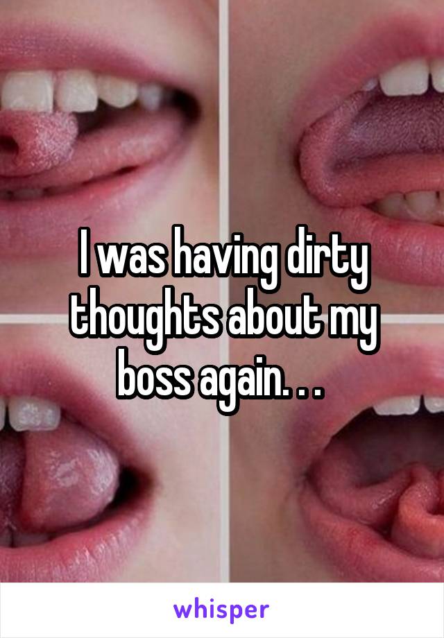 I was having dirty thoughts about my boss again. . . 