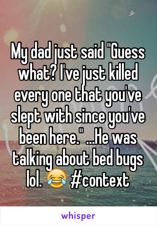 My dad just said "Guess what? I've just killed every one that you've slept with since you've been here." ...He was talking about bed bugs lol. 😂 #context