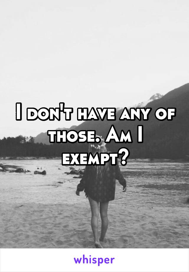 I don't have any of those. Am I exempt?