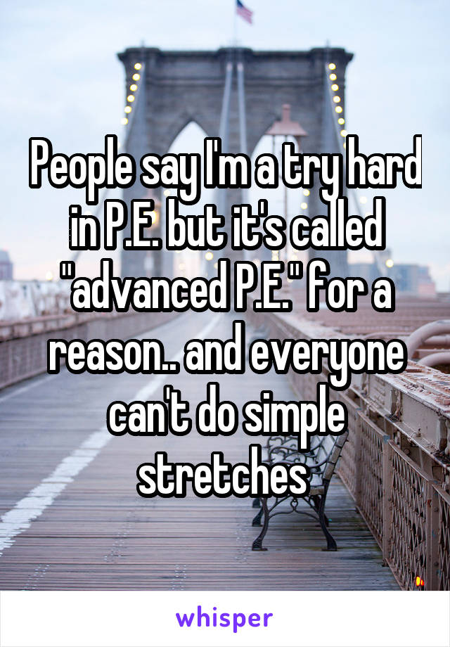 People say I'm a try hard in P.E. but it's called "advanced P.E." for a reason.. and everyone can't do simple stretches 