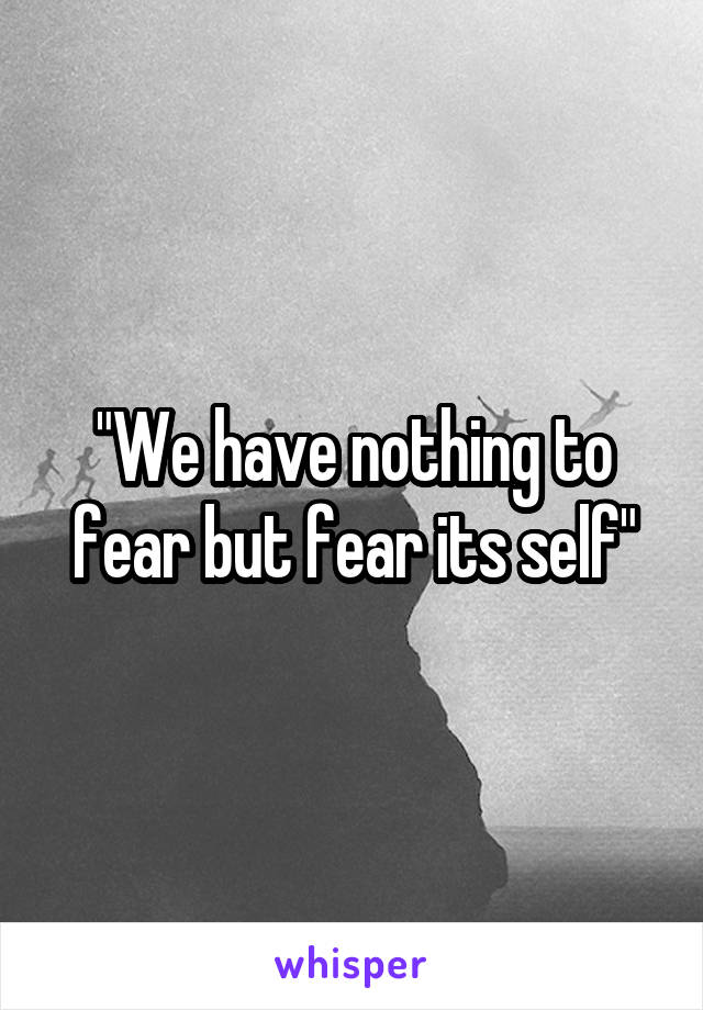 "We have nothing to fear but fear its self"