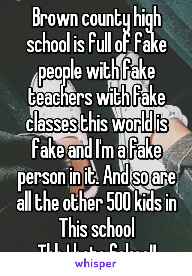 Brown county high school is full of fake people with fake teachers with fake classes this world is fake and I'm a fake person in it. And so are all the other 500 kids in This school
Tbh I hate fakes!!