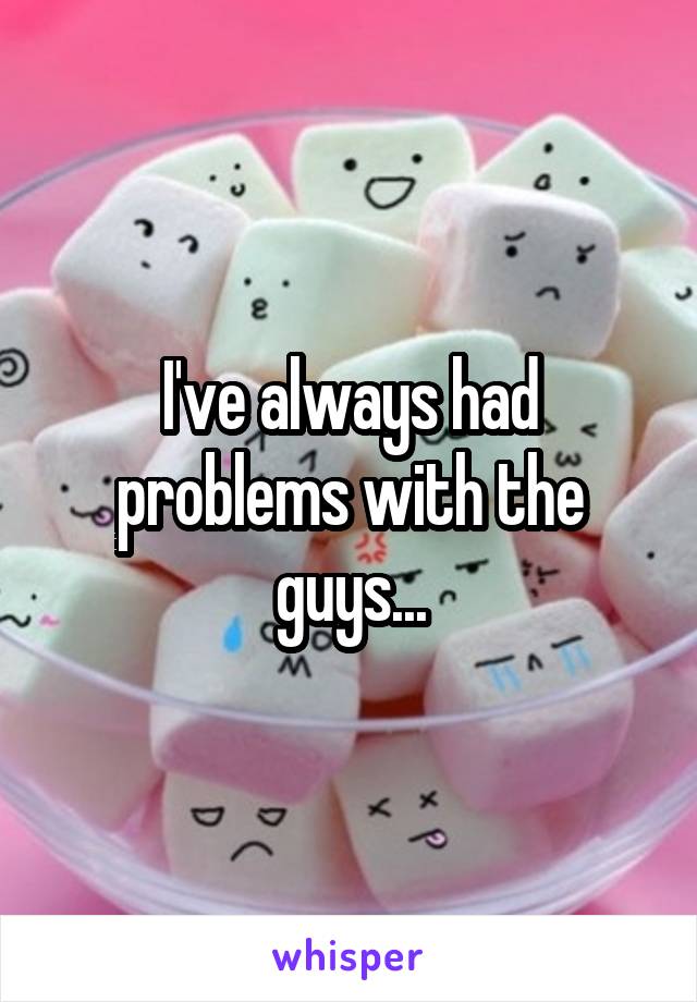 I've always had problems with the guys...