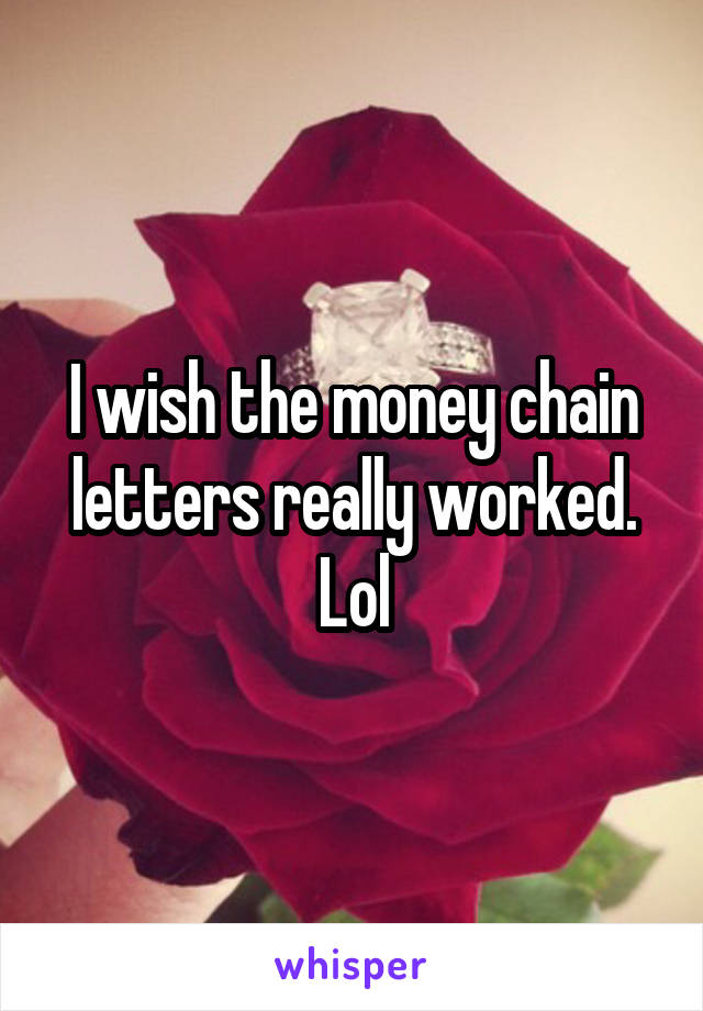 I wish the money chain letters really worked. Lol