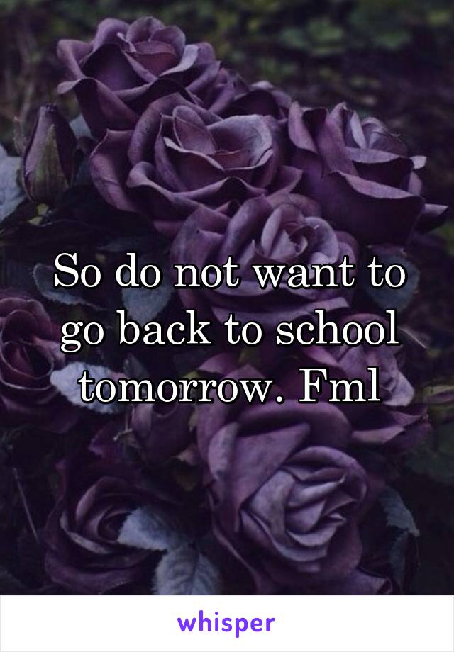 So do not want to go back to school tomorrow. Fml