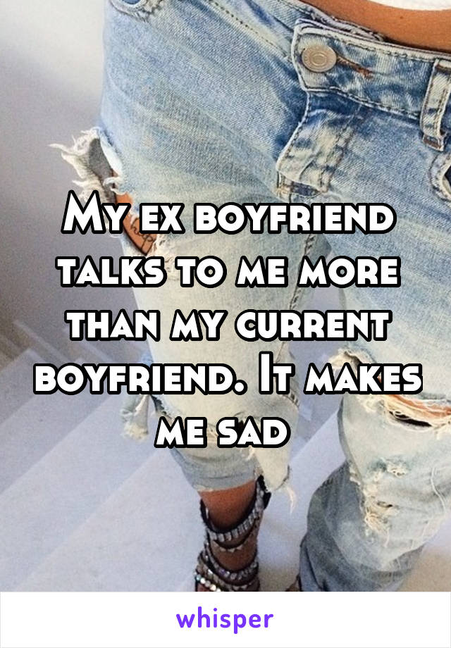 My ex boyfriend talks to me more than my current boyfriend. It makes me sad 