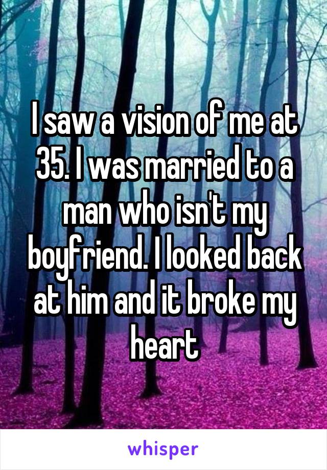 I saw a vision of me at 35. I was married to a man who isn't my boyfriend. I looked back at him and it broke my heart