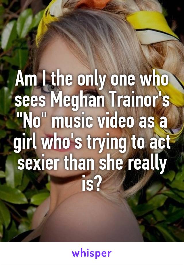 Am I the only one who sees Meghan Trainor's "No" music video as a girl who's trying to act sexier than she really is?