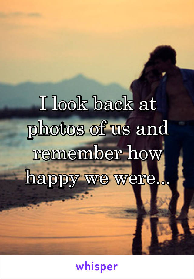 I look back at photos of us and remember how happy we were...