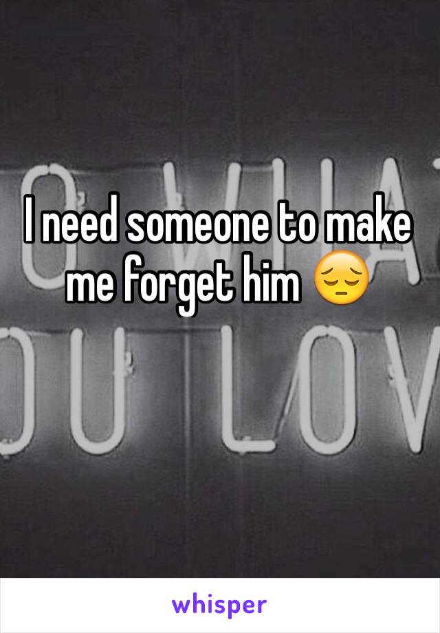 I need someone to make me forget him 😔