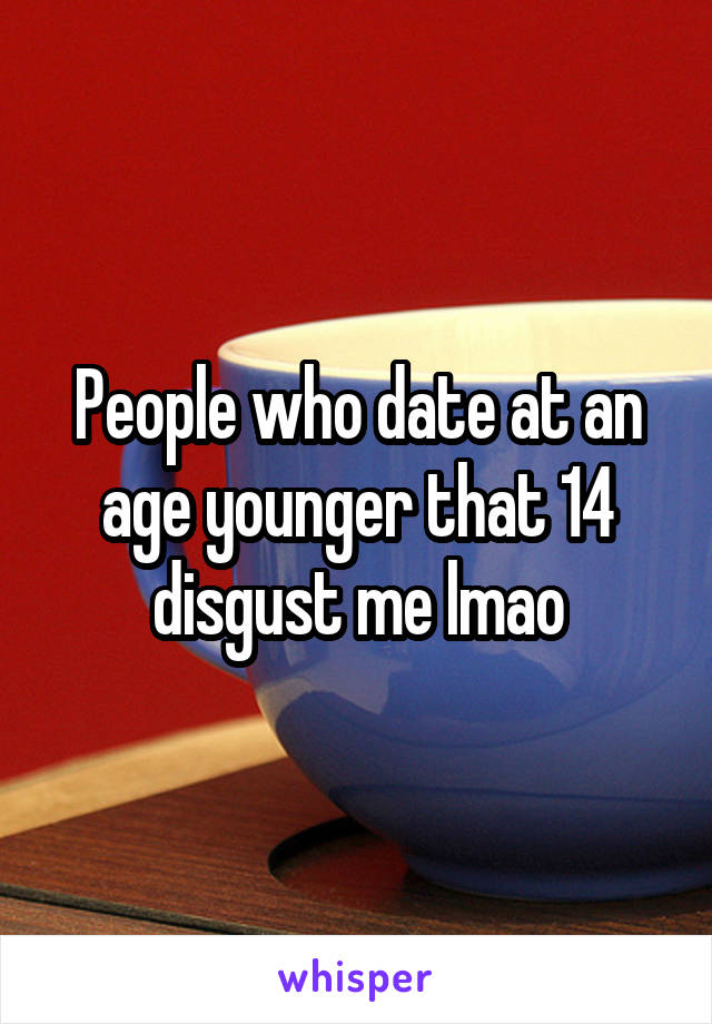 People who date at an age younger that 14 disgust me lmao