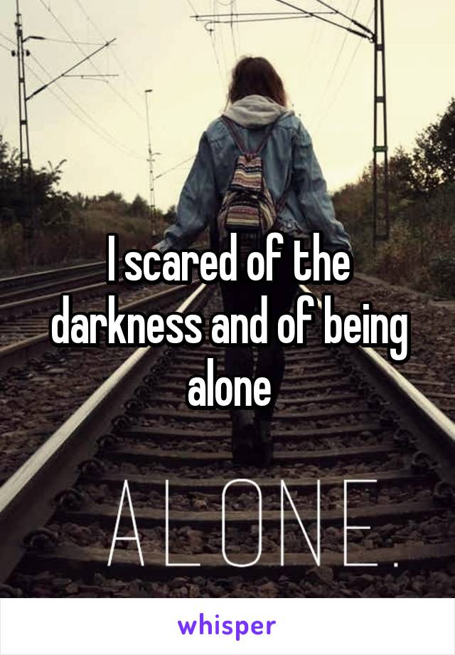 I scared of the darkness and of being alone