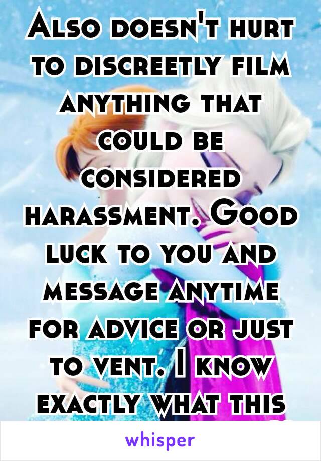 Also doesn't hurt to discreetly film anything that could be considered harassment. Good luck to you and message anytime for advice or just to vent. I know exactly what this stuff feels like. ♡